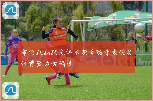 布伦森幽默点评东契奇防守表现称他曾努力尝试过