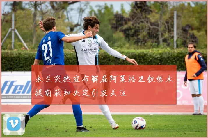 米兰突然宣布解雇阿莱格里教练未提前获知决定引发关注