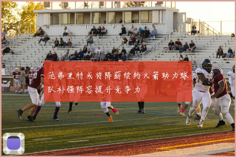 范弗里特或将降薪续约火箭助力球队补强阵容提升竞争力