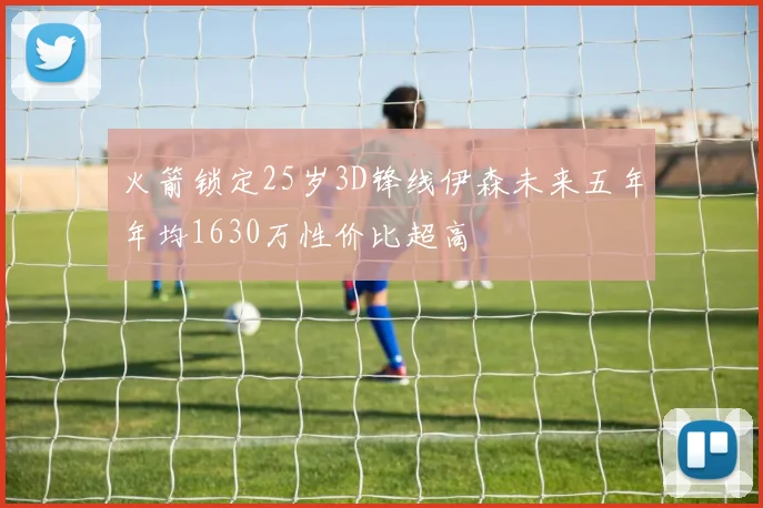 火箭锁定25岁3D锋线伊森未来五年年均1630万性价比超高