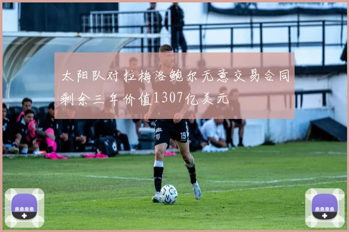 太阳队对拉梅洛鲍尔无意交易合同剩余三年价值1307亿美元