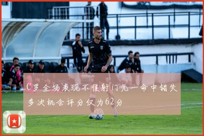 C罗全场表现不佳射门无一命中错失多次机会评分仅为62分