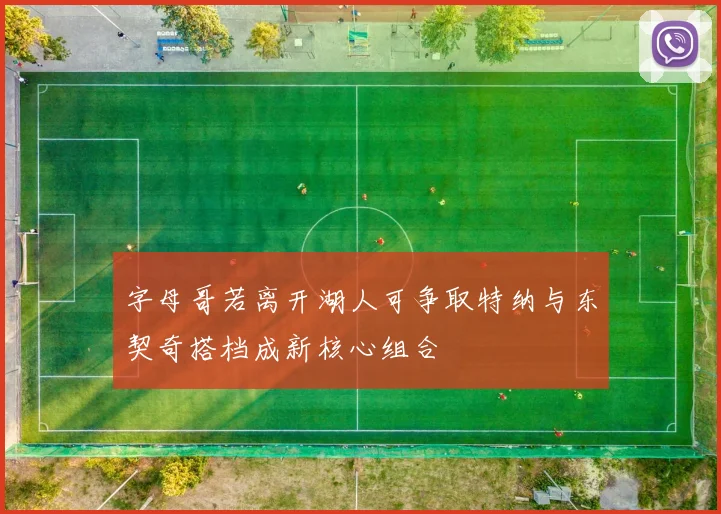 字母哥若离开湖人可争取特纳与东契奇搭档成新核心组合